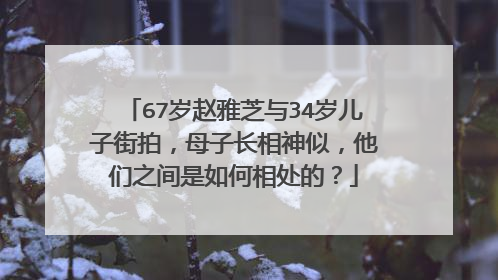 67岁赵雅芝与34岁儿子街拍,母子长相神似,他们之间是如何相处的?