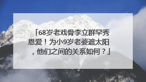 68岁老戏骨李立群罕秀恩爱！为小9岁老婆遮太阳，他们之间的关系如何？