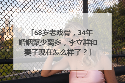 68岁老戏骨，34年婚姻聚少离多，李立群和妻子现在怎么样了？