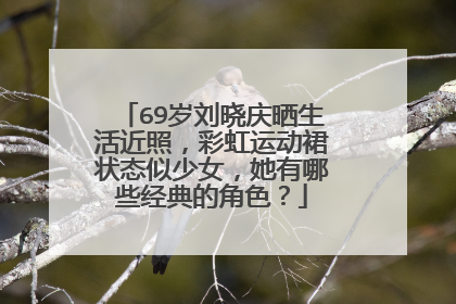 69岁刘晓庆晒生活近照，彩虹运动裙状态似少女，她有哪些经典的角色？