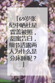 69岁张纪中晒杜星霖盖被照,甜蜜告白,细节透露两人为什么是分床睡呢?