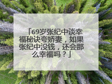 69岁张纪中谈幸福秘诀夸娇妻，如果张纪中没钱，还会那么幸福吗？