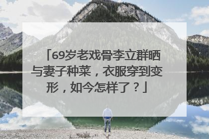 69岁老戏骨李立群晒与妻子种菜，衣服穿到变形，如今怎样了？