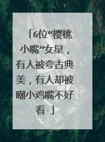 6位“樱桃小嘴”女星,有人被夸古典美,有人却被嘲小鸡嘴不好看-