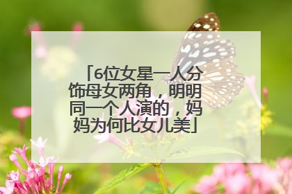 6位女星一人分饰母女两角,明明同一个人演的,妈妈为何比女儿美