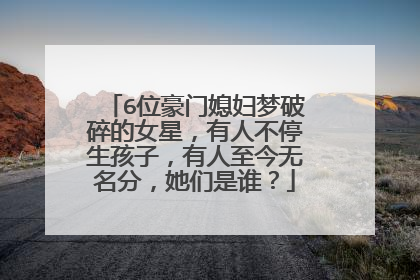 6位豪门媳妇梦破碎的女星,有人不停生孩子,有人至今无名分,她们是谁?