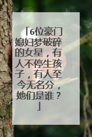 6位豪门媳妇梦破碎的女星，有人不停生孩子，有人至今无名分，她们是谁？