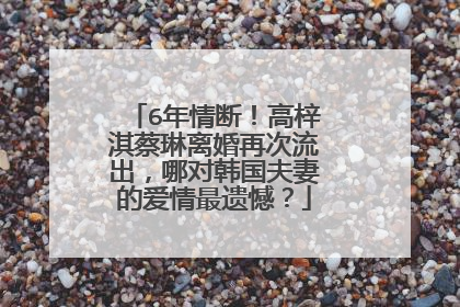 6年情断！高梓淇蔡琳离婚再次流出，哪对韩国夫妻的爱情最遗憾？