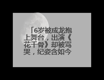 6岁被成龙抱上舞台,出演《花千骨》却被骂哭,纪姿含如今咋样了?