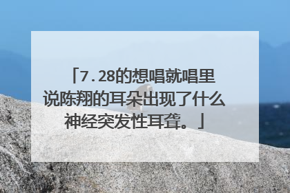 7.28的想唱就唱里说陈翔的耳朵出现了什么神经突发性耳聋。