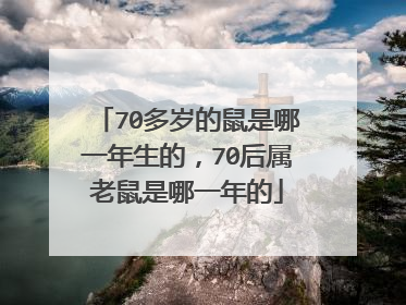 70多岁的鼠是哪一年生的，70后属老鼠是哪一年的