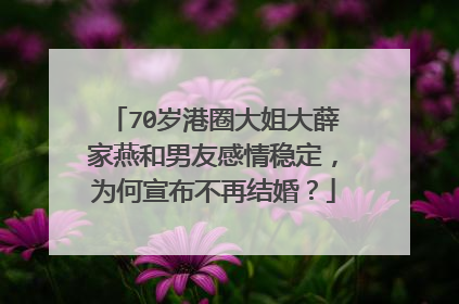 70岁港圈大姐大薛家燕和男友感情稳定,为何宣布不再结婚?