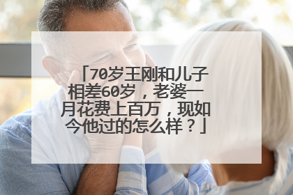 70岁王刚和儿子相差60岁，老婆一月花费上百万，现如今他过的怎么样？