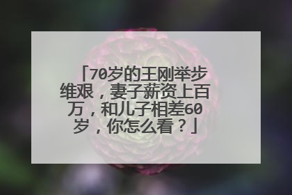 70岁的王刚举步维艰,妻子薪资上百万,和儿子相差60岁,你怎么看?
