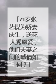 71岁张艺谋为娇妻庆生,送花大秀恩爱,他们夫妻之间的感情如何?