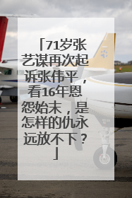 71岁张艺谋再次起诉张伟平,看16年恩怨始末,是怎样的仇永远放不下?