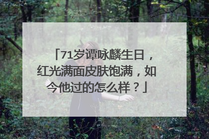 71岁谭咏麟生日，红光满面皮肤饱满，如今他过的怎么样？