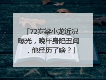 72岁梁小龙近况曝光，晚年身陷丑闻，他经历了啥？