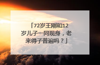 72岁王刚和12岁儿子一同现身，老来得子普遍吗？