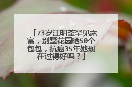 73岁汪明荃罕见露富，别墅花园晒50个包包，抗癌35年她现在过得好吗？
