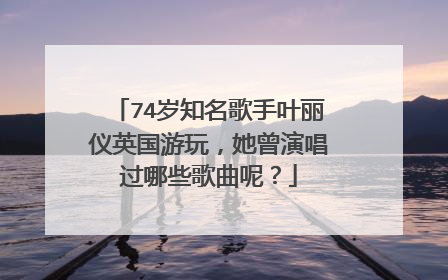 74岁知名歌手叶丽仪英国游玩，她曾演唱过哪些歌曲呢？