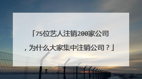 75位艺人注销200家公司,为什么大家集中注销公司?