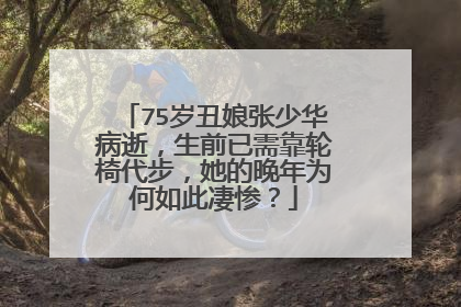75岁丑娘张少华病逝,生前已需靠轮椅代步,她的晚年为何如此凄惨?