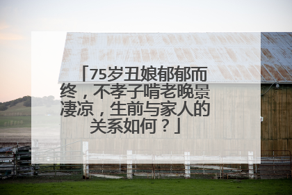 75岁丑娘郁郁而终，不孝子啃老晚景凄凉，生前与家人的关系如何？