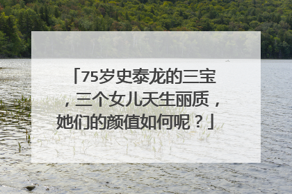 75岁史泰龙的三宝,三个女儿天生丽质,她们的颜值如何呢?