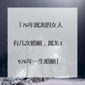 76年属龙的女人有几次婚姻,属龙1976年一生婚姻