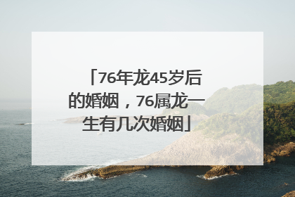 76年龙45岁后的婚姻,76属龙一生有几次婚姻