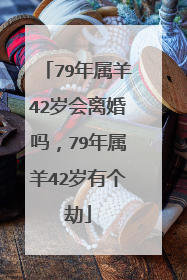 79年属羊42岁会离婚吗，79年属羊42岁有个劫