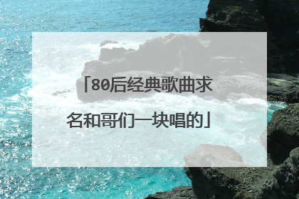 80后经典歌曲求名和哥们一块唱的