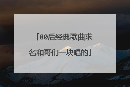 80后经典歌曲求名和哥们一块唱的
