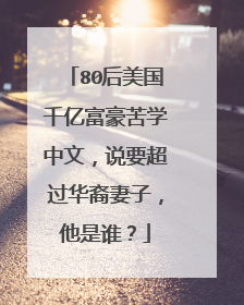 80后美国千亿富豪苦学中文,说要超过华裔妻子,他是谁?