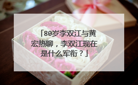 80岁李双江与黄宏热聊，李双江现在是什么军衔？