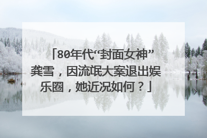 80年代“封面女神”龚雪，因流氓大案退出娱乐圈，她近况如何？