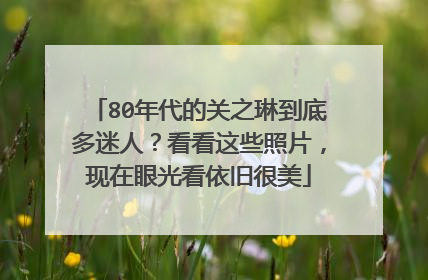 80年代的关之琳到底多迷人?看看这些照片,现在眼光看依旧很美