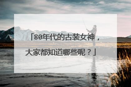 80年代的古装女神,大家都知道哪些呢?