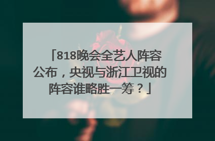 818晚会全艺人阵容公布，央视与浙江卫视的阵容谁略胜一筹？