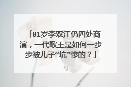 81岁李双江仍四处商演,一代歌王是如何一步步被儿子“坑”惨的?