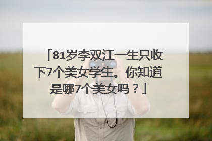 81岁李双江一生只收下7个美女学生。你知道是哪7个美女吗？