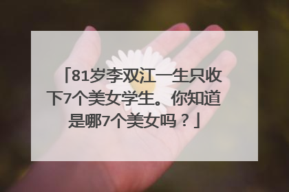 81岁李双江一生只收下7个美女学生。你知道是哪7个美女吗？