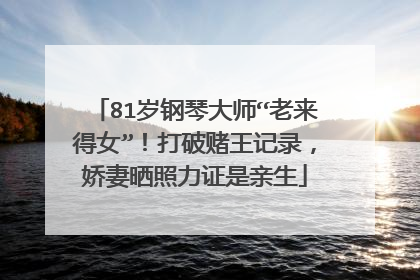 81岁钢琴大师“老来得女”!打破赌王记录,娇妻晒照力证是亲生