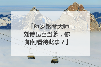 81岁钢琴大师刘诗昆喜当爹,你如何看待此事?