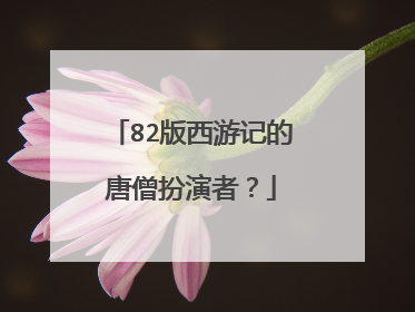 82版西游记的唐僧扮演者？