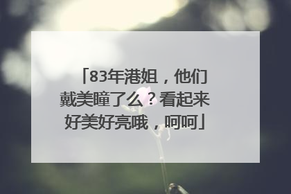 83年港姐，他们戴美瞳了么？看起来好美好亮哦，呵呵