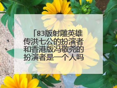 83版射雕英雄传洪七公的扮演者和香港版冯敬尧的扮演者是一个人吗,都是刘丹吗?