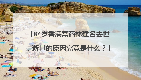 84岁香港富商林建名去世,逝世的原因究竟是什么?