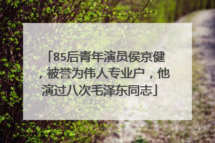 85后青年演员侯京健,被誉为伟人专业户,他演过八次毛泽东同志